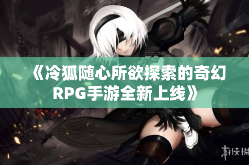 《冷狐随心所欲探索的奇幻RPG手游全新上线》