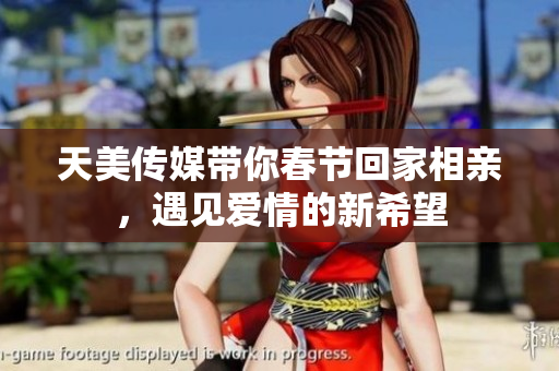 天美传媒带你春节回家相亲，遇见爱情的新希望
