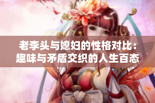 老李头与媳妇的性格对比：趣味与矛盾交织的人生百态
