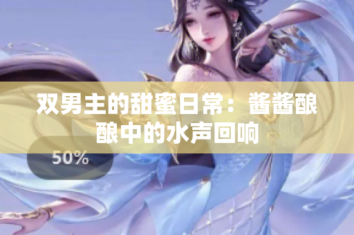 双男主的甜蜜日常：酱酱酿酿中的水声回响