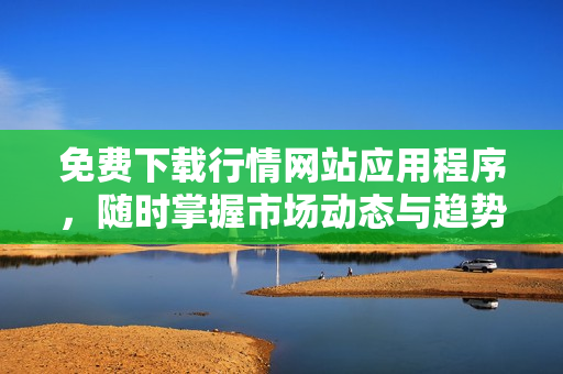 免费下载行情网站应用程序，随时掌握市场动态与趋势