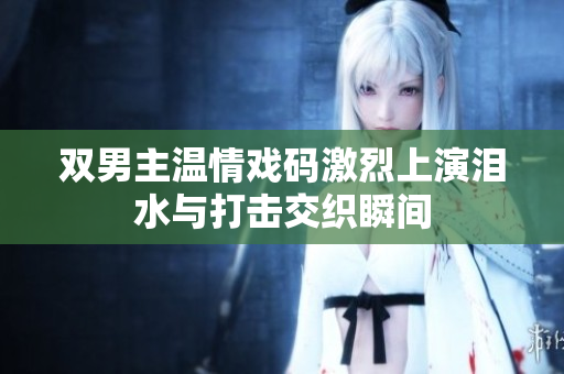 双男主温情戏码激烈上演泪水与打击交织瞬间