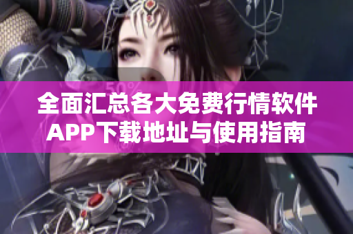 全面汇总各大免费行情软件APP下载地址与使用指南