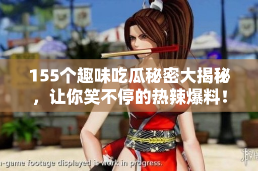 155个趣味吃瓜秘密大揭秘，让你笑不停的热辣爆料！