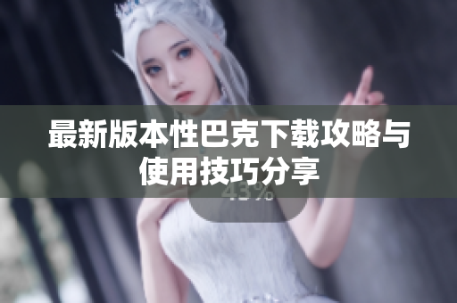 最新版本性巴克下载攻略与使用技巧分享