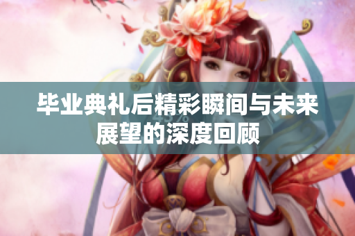 毕业典礼后精彩瞬间与未来展望的深度回顾