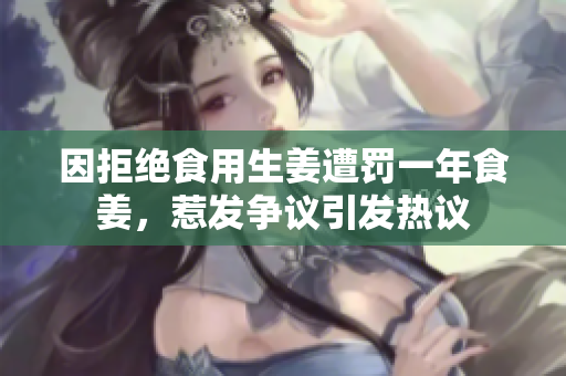 因拒绝食用生姜遭罚一年食姜，惹发争议引发热议