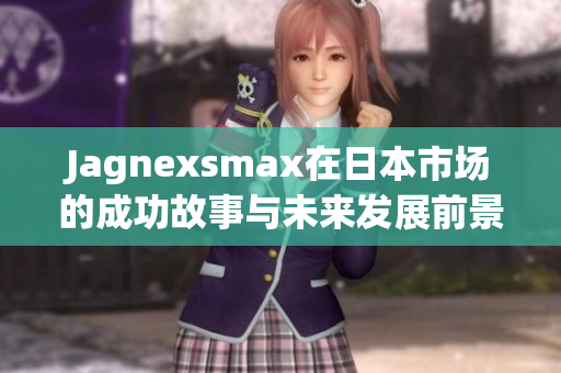 Jagnexsmax在日本市场的成功故事与未来发展前景分析