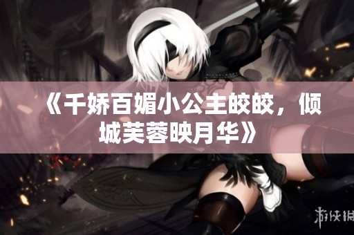 《千娇百媚小公主皎皎，倾城芙蓉映月华》