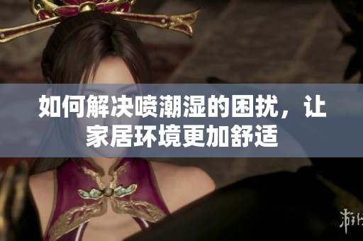 如何解决喷潮湿的困扰，让家居环境更加舒适
