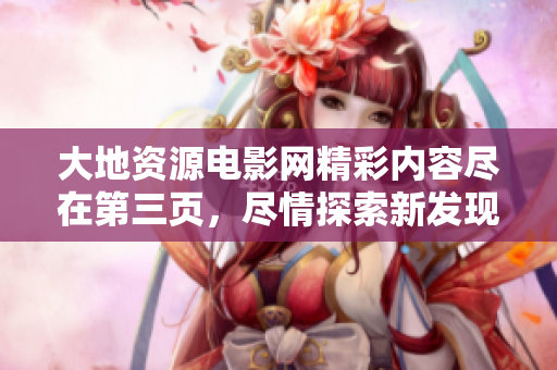 大地资源电影网精彩内容尽在第三页，尽情探索新发现
