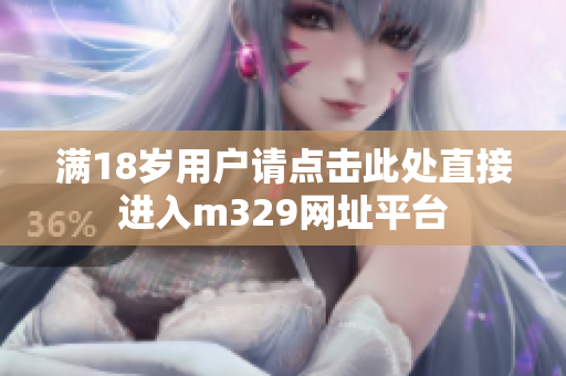 满18岁用户请点击此处直接进入m329网址平台