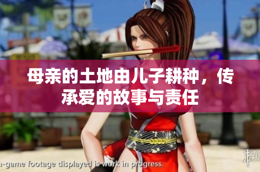 母亲的土地由儿子耕种，传承爱的故事与责任