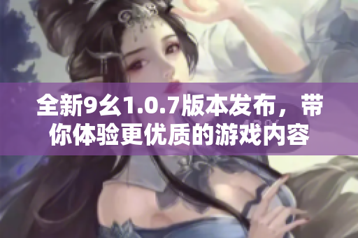 全新9幺1.0.7版本发布，带你体验更优质的游戏内容
