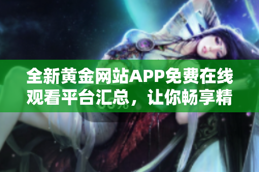 全新黄金网站APP免费在线观看平台汇总，让你畅享精彩内容