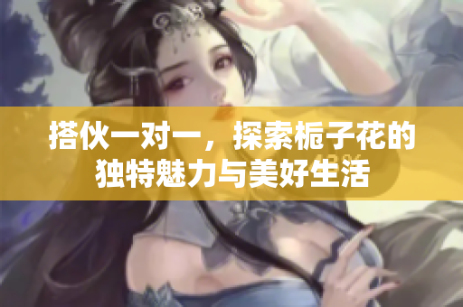 搭伙一对一，探索栀子花的独特魅力与美好生活