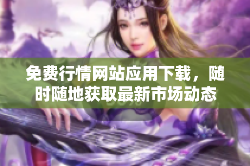 免费行情网站应用下载，随时随地获取最新市场动态