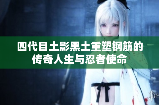 四代目土影黑土重塑钢筋的传奇人生与忍者使命
