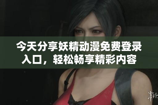 今天分享妖精动漫免费登录入口，轻松畅享精彩内容