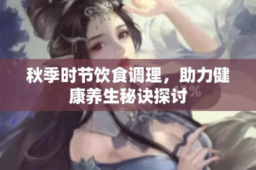 秋季时节饮食调理，助力健康养生秘诀探讨