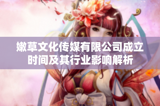嫩草文化传媒有限公司成立时间及其行业影响解析