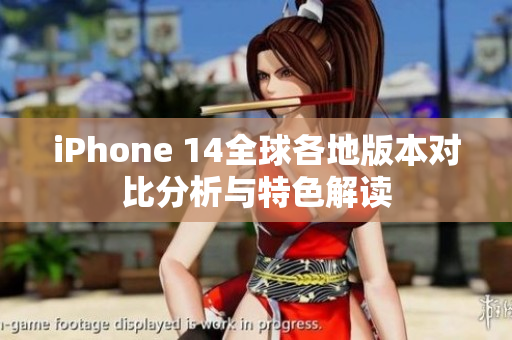 iPhone 14全球各地版本对比分析与特色解读