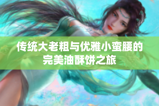 传统大老粗与优雅小蛮腰的完美油酥饼之旅