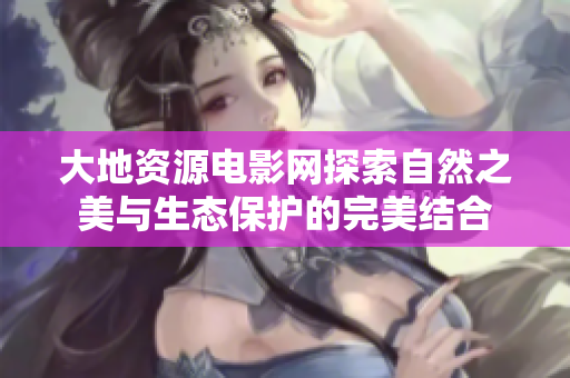 大地资源电影网探索自然之美与生态保护的完美结合