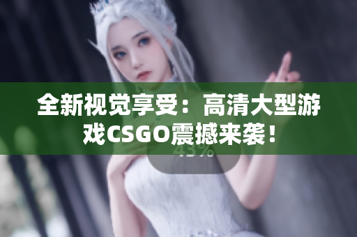 全新视觉享受：高清大型游戏CSGO震撼来袭！