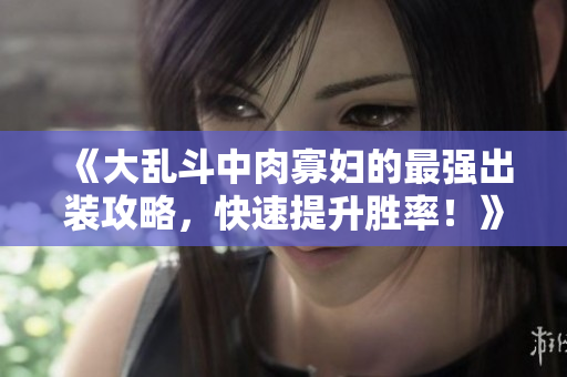 《大乱斗中肉寡妇的最强出装攻略，快速提升胜率！》