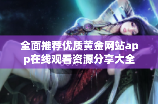 全面推荐优质黄金网站app在线观看资源分享大全