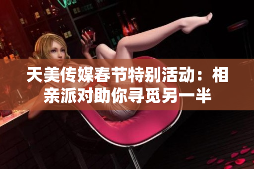 天美传媒春节特别活动：相亲派对助你寻觅另一半