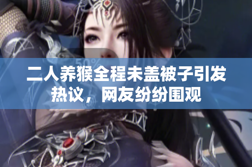 二人养猴全程未盖被子引发热议，网友纷纷围观