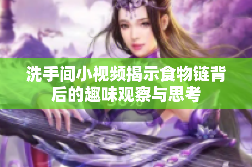 洗手间小视频揭示食物链背后的趣味观察与思考