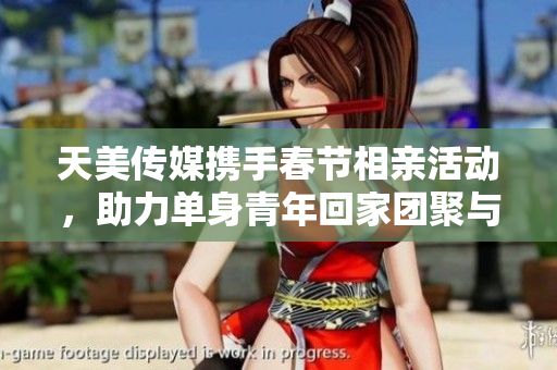 天美传媒携手春节相亲活动，助力单身青年回家团聚与寻找幸福