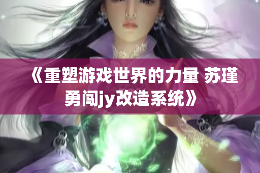 《重塑游戏世界的力量 苏瑾勇闯jy改造系统》