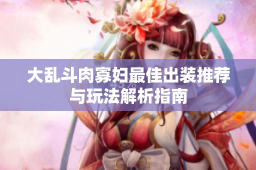 大乱斗肉寡妇最佳出装推荐与玩法解析指南