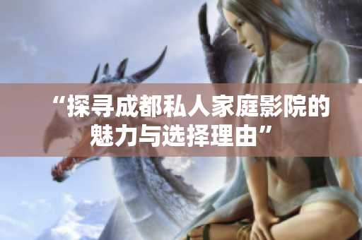 “探寻成都私人家庭影院的魅力与选择理由”