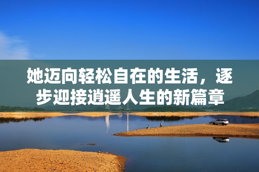 她迈向轻松自在的生活，逐步迎接逍遥人生的新篇章
