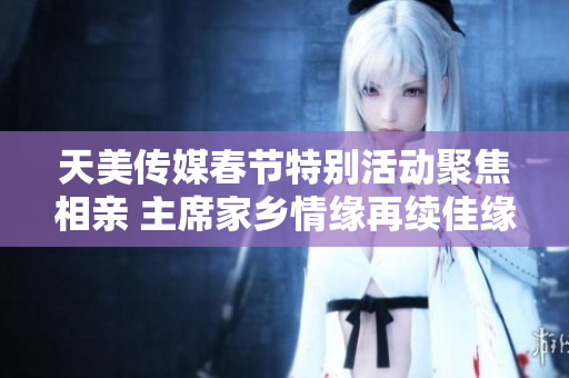 天美传媒春节特别活动聚焦相亲 主席家乡情缘再续佳缘