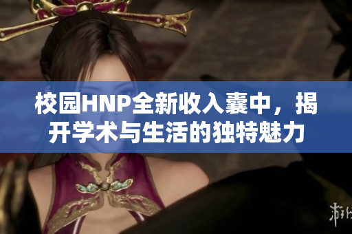 校园HNP全新收入囊中，揭开学术与生活的独特魅力