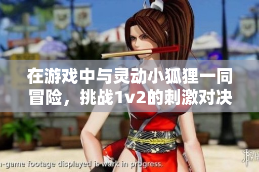 在游戏中与灵动小狐狸一同冒险，挑战1v2的刺激对决