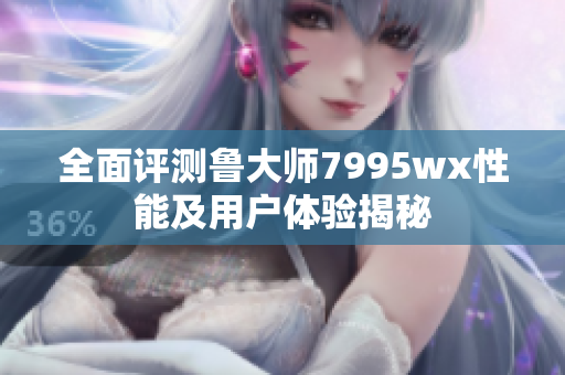 全面评测鲁大师7995wx性能及用户体验揭秘