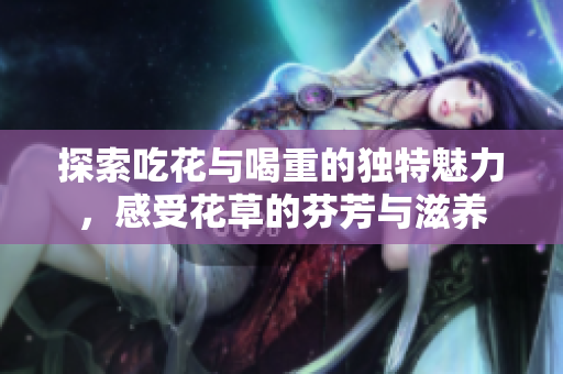 探索吃花与喝重的独特魅力，感受花草的芬芳与滋养