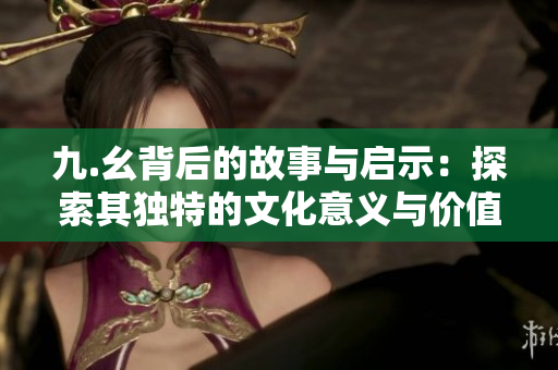 九.幺背后的故事与启示：探索其独特的文化意义与价值