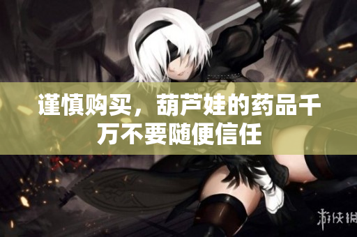 谨慎购买，葫芦娃的药品千万不要随便信任