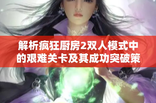 解析疯狂厨房2双人模式中的艰难关卡及其成功突破策略