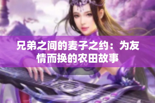 兄弟之间的麦子之约：为友情而换的农田故事