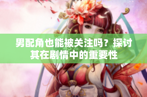 男配角也能被关注吗？探讨其在剧情中的重要性