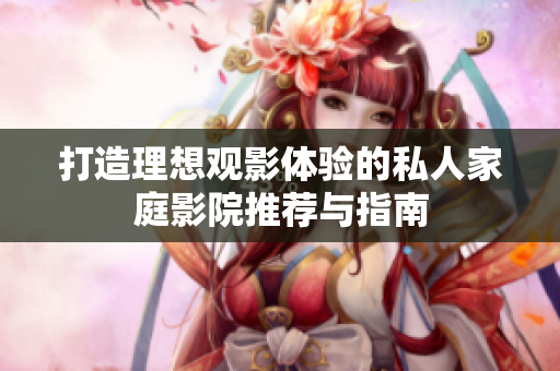 打造理想观影体验的私人家庭影院推荐与指南